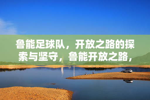鲁能足球队，开放之路的探索与坚守，鲁能开放之路，探索与坚守