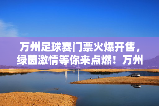 万州足球赛门票火爆开售，绿茵激情等你来点燃！万州足球赛门票火爆开售，绿茵激情邀你点燃！