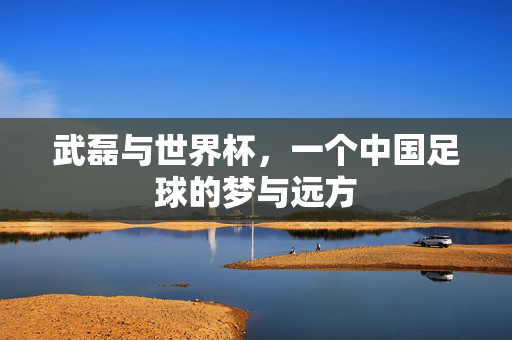 武磊与世界杯，一个中国足球的梦与远方