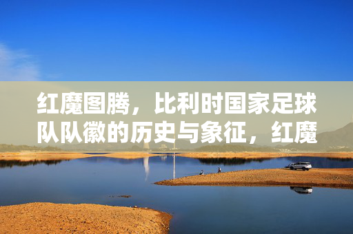 红魔图腾，比利时国家足球队队徽的历史与象征，红魔图腾，比利时国家足球队队徽的历史与象征