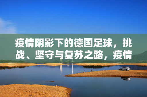 疫情阴影下的德国足球，挑战、坚守与复苏之路，疫情阴影下的德国足球，挑战、坚守与复苏之路