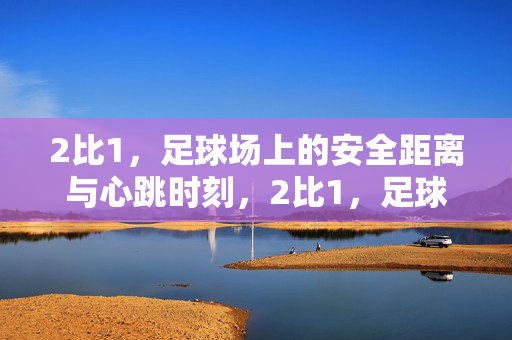 2比1,足球场上的安全距离与心跳时刻,2比1,足球场上的安全距离与心跳时刻
