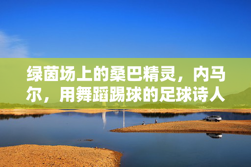 绿茵场上的桑巴精灵,内马尔,用舞蹈踢球的足球诗人,绿茵桑巴诗人,内马尔的舞蹈足球