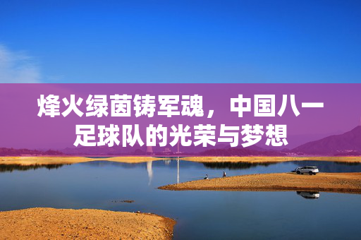 烽火绿茵铸军魂，中国八一足球队的光荣与梦想
