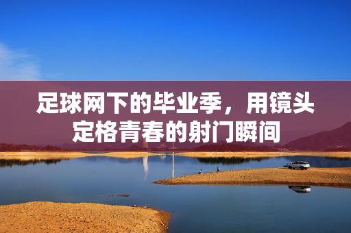 足球网下的毕业季，用镜头定格青春的射门瞬间