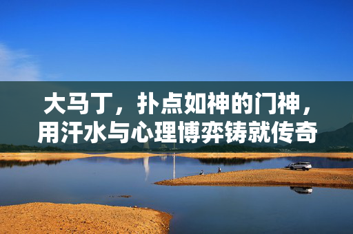 大马丁，扑点如神的门神，用汗水与心理博弈铸就传奇，大马丁，扑点门神的博弈传奇