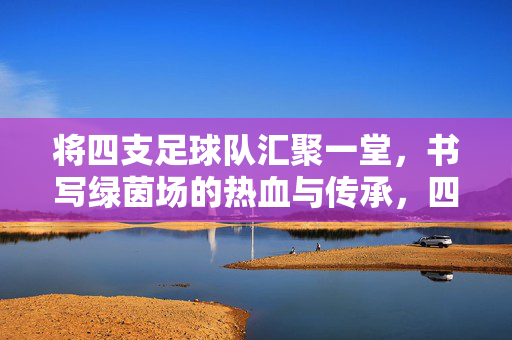 将四支足球队汇聚一堂，书写绿茵场的热血与传承，四队齐聚绿茵场，热血传承共谱华章