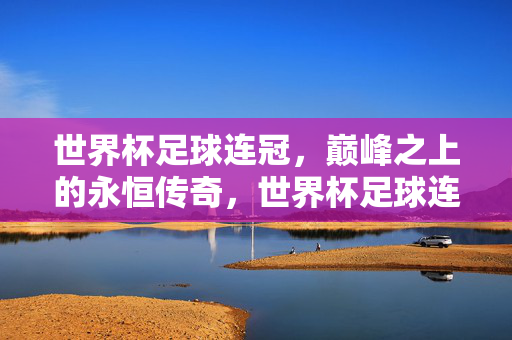 世界杯足球连冠,巅峰之上的永恒传奇,世界杯足球连冠,巅峰之上的永恒传奇