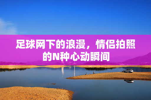 足球网下的浪漫,情侣拍照的N种心动瞬间