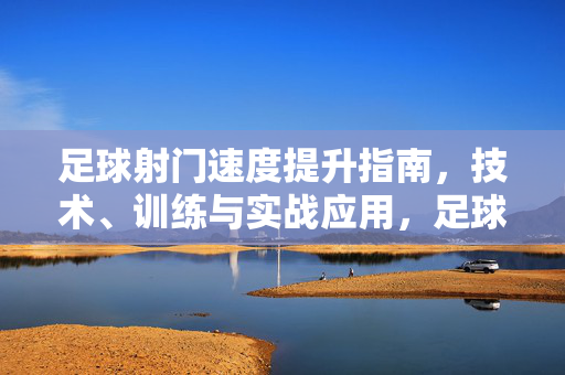 足球射门速度提升指南,技术、训练与实战应用,足球射门速度提升指南,技术、训练与实战应用