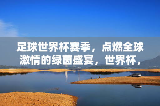 足球世界杯赛季，点燃全球激情的绿茵盛宴，世界杯，点燃全球激情的绿茵盛宴