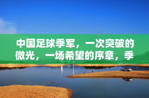 中国足球季军，一次突破的微光，一场希望的序章，季军微光，中国足球的希望序章