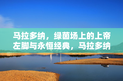 马拉多纳,绿茵场上的上帝左脚与永恒经典,马拉多纳,绿茵上帝左脚与永恒经典