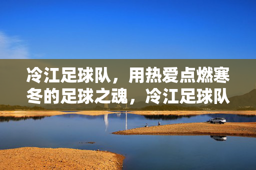 冷江足球队，用热爱点燃寒冬的足球之魂，冷江足球队，以热爱点燃寒冬足球之魂