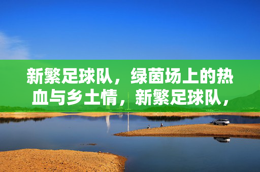 新繁足球队，绿茵场上的热血与乡土情，新繁足球队，绿茵热血映乡土情