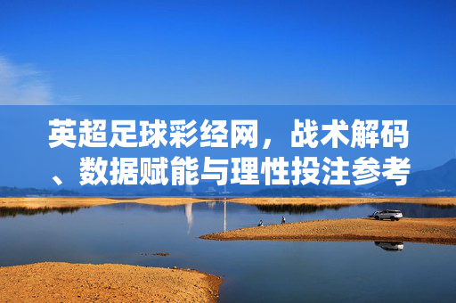 英超足球彩经网,战术解码、数据赋能与理性投注参考,英超足球彩经网,战术解码、数据赋能与理性投注参考