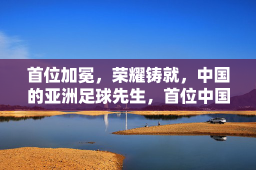 首位加冕，荣耀铸就，中国的亚洲足球先生，首位中国亚洲足球先生荣耀加冕