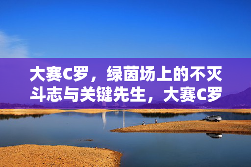 大赛C罗，绿茵场上的不灭斗志与关键先生，大赛C罗，绿茵场不灭斗志的关键先生