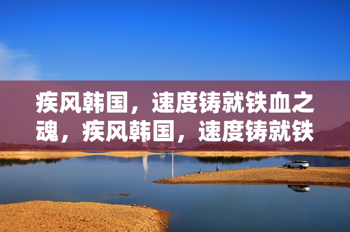 疾风韩国,速度铸就铁血之魂,疾风韩国,速度铸就铁血魂