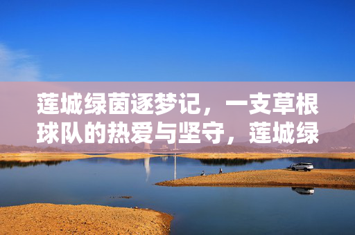 莲城绿茵逐梦记，一支草根球队的热爱与坚守，莲城绿茵逐梦，草根球队的热爱坚守