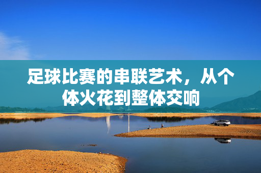 足球比赛的串联艺术，从个体火花到整体交响