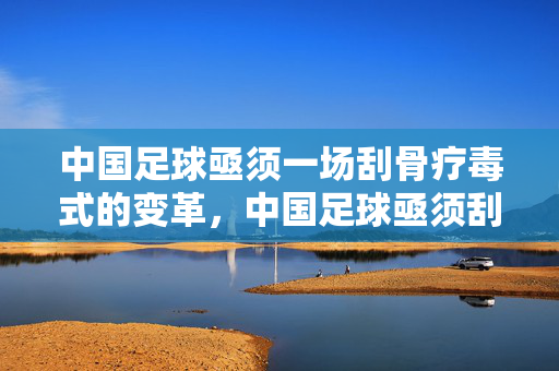 中国足球亟须一场刮骨疗毒式的变革，中国足球亟须刮骨疗毒式变革