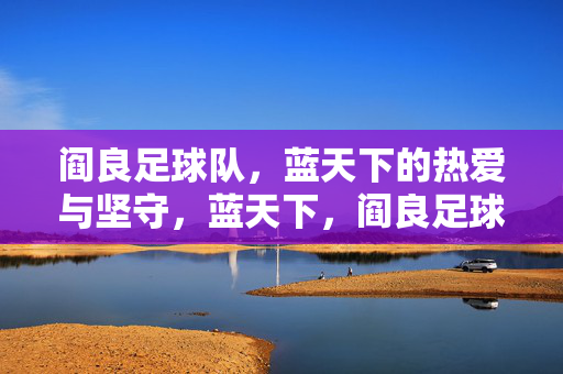 阎良足球队，蓝天下的热爱与坚守，蓝天下，阎良足球队的热爱与坚守