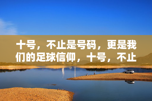 十号,不止是号码,更是我们的足球信仰,十号,不止是号码,是足球信仰
