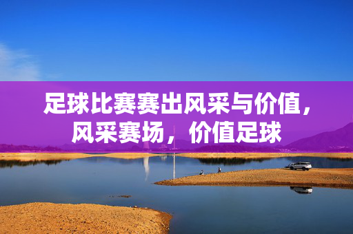 足球比赛赛出风采与价值，风采赛场，价值足球
