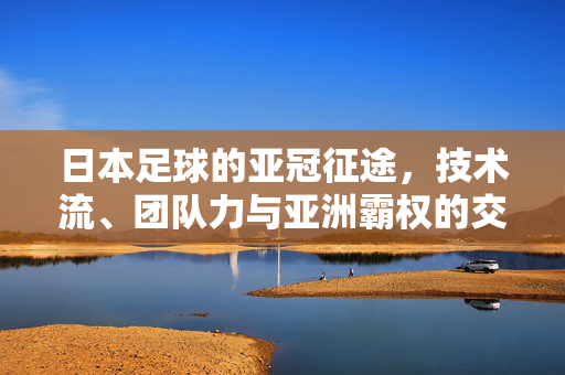 日本足球的亚冠征途，技术流、团队力与亚洲霸权的交织，技术流、团队力交织，日本足球的亚冠霸权征途