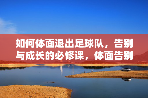 如何体面退出足球队，告别与成长的必修课，体面告别足球队，成长必修课