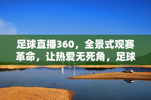 足球直播360，全景式观赛革命，让热爱无死角，足球直播360，全景革命，热爱无死角