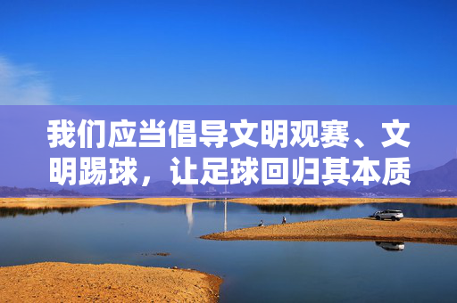 我们应当倡导文明观赛、文明踢球，让足球回归其本质——一项带来快乐、促进团结的运动。对于球场上的不当行为，裁判会根据规则进行处罚，相关机构也应加强管理和教育，共同维护良好的足球环境，文明观赛踢球，让足球回归快乐团结本质