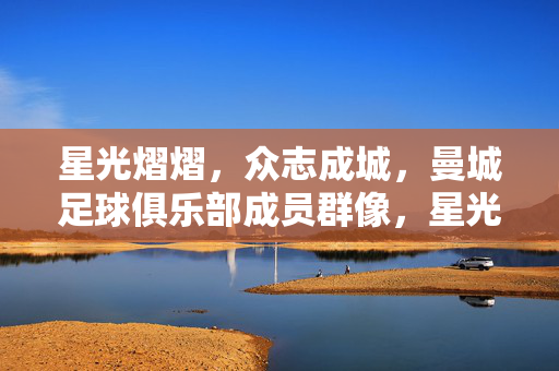 星光熠熠，众志成城，曼城足球俱乐部成员群像，星光熠熠聚众志，曼城群像显担当