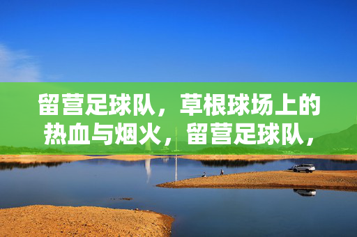 留营足球队,草根球场上的热血与烟火,留营足球队,草根球场的热血烟火