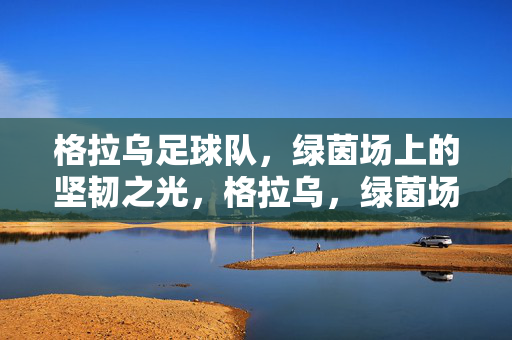 格拉乌足球队，绿茵场上的坚韧之光，格拉乌，绿茵场上的坚韧之光
