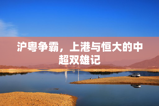 沪粤争霸，上港与恒大的中超双雄记