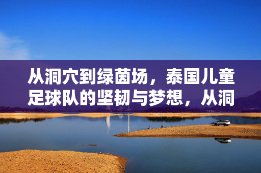 从洞穴到绿茵场，泰国儿童足球队的坚韧与梦想，从洞穴到绿茵场，泰国儿童足球队的坚韧与梦想