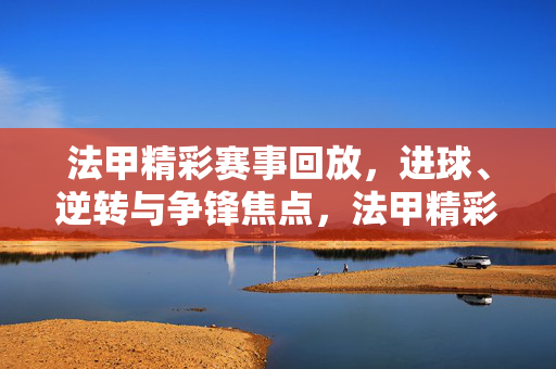 法甲精彩赛事回放，进球、逆转与争锋焦点，法甲精彩赛事回放，进球、逆转与争锋焦点
