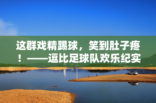 这群戏精踢球，笑到肚子疼！——逗比足球队欢乐纪实，戏精足球队，踢球笑到肚子疼！