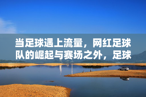 当足球遇上流量，网红足球队的崛起与赛场之外，足球遇上流量，网红球队的崛起与赛场之外