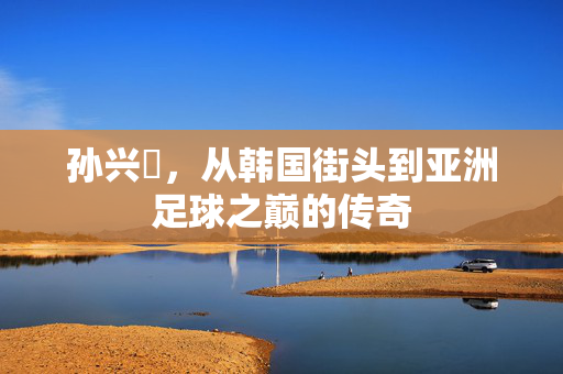孙兴慜，从韩国街头到亚洲足球之巅的传奇