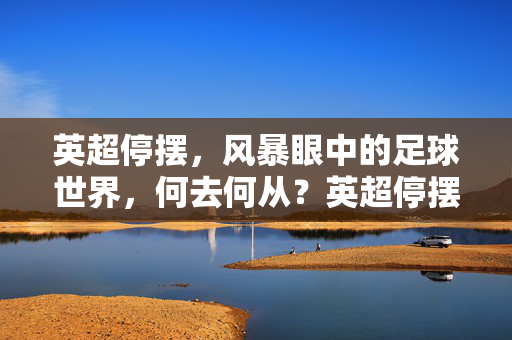 英超停摆,风暴眼中的足球世界,何去何从?英超停摆,风暴眼中足球世界何去何从?