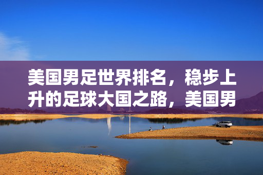 美国男足世界排名，稳步上升的足球大国之路，美国男足世界排名稳步上升，足球大国之路