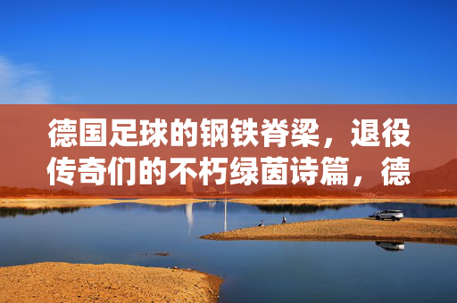 德国足球的钢铁脊梁,退役传奇们的不朽绿茵诗篇,德国足球钢铁脊梁,退役传奇的不朽绿茵诗篇
