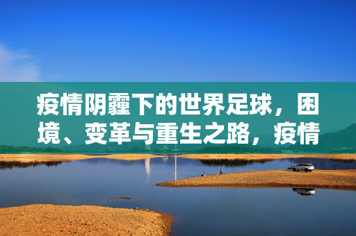 疫情阴霾下的世界足球，困境、变革与重生之路，疫情阴霾下的世界足球，困境、变革与重生