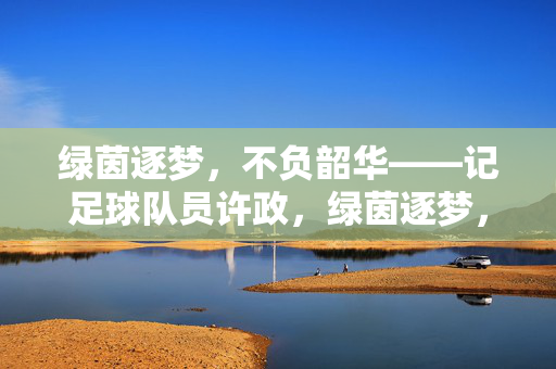 绿茵逐梦，不负韶华——记足球队员许政，绿茵逐梦，不负韶华——记足球队员许政
