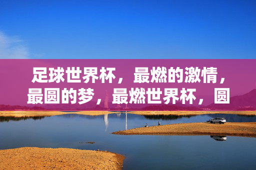 足球世界杯,最燃的激情,最圆的梦,最燃世界杯,圆梦时刻