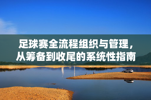 足球赛全流程组织与管理，从筹备到收尾的系统性指南，足球赛全流程组织与管理，从筹备到收尾的系统性指南