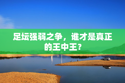 足坛强弱之争，谁才是真正的王中王？